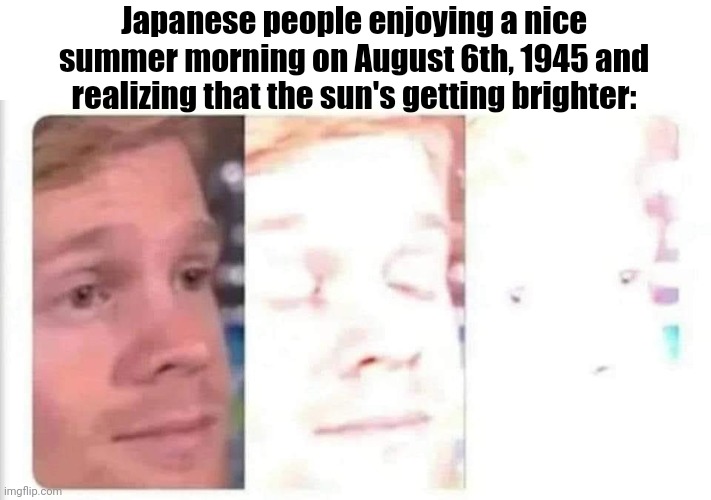 Hey, that looks more like a big mushro- | Japanese people enjoying a nice summer morning on August 6th, 1945 and realizing that the sun's getting brighter: | image tagged in blinking guy bright | made w/ Imgflip meme maker