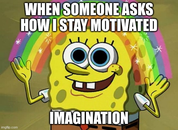 Imagination Spongebob | WHEN SOMEONE ASKS HOW I STAY MOTIVATED; IMAGINATION | image tagged in memes,imagination spongebob | made w/ Imgflip meme maker
