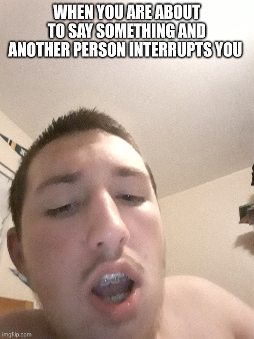WHEN YOU ARE ABOUT TO SAY SOMETHING AND ANOTHER PERSON INTERRUPTS YOU | made w/ Imgflip meme maker