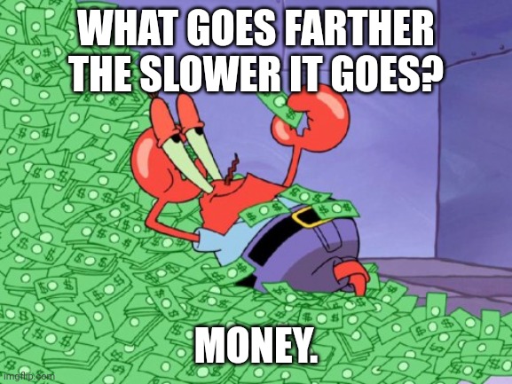 mr krabs money | WHAT GOES FARTHER THE SLOWER IT GOES? MONEY. | image tagged in mr krabs money | made w/ Imgflip meme maker