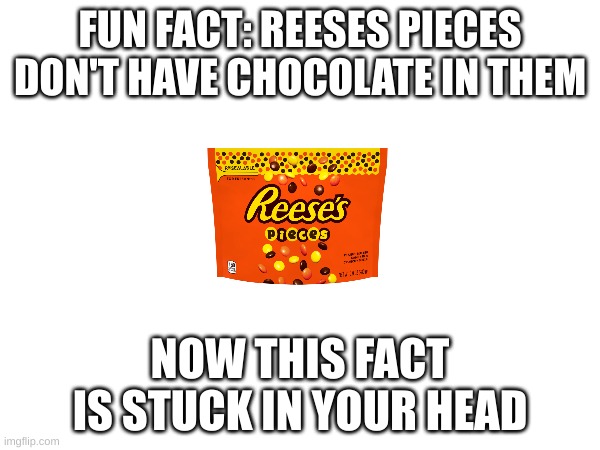 Your welcome, people | FUN FACT: REESES PIECES DON'T HAVE CHOCOLATE IN THEM; NOW THIS FACT IS STUCK IN YOUR HEAD | image tagged in cursed facts | made w/ Imgflip meme maker
