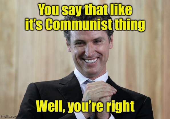 Scheming Gavin Newsom  | You say that like it’s Communist thing Well, you’re right | image tagged in scheming gavin newsom | made w/ Imgflip meme maker