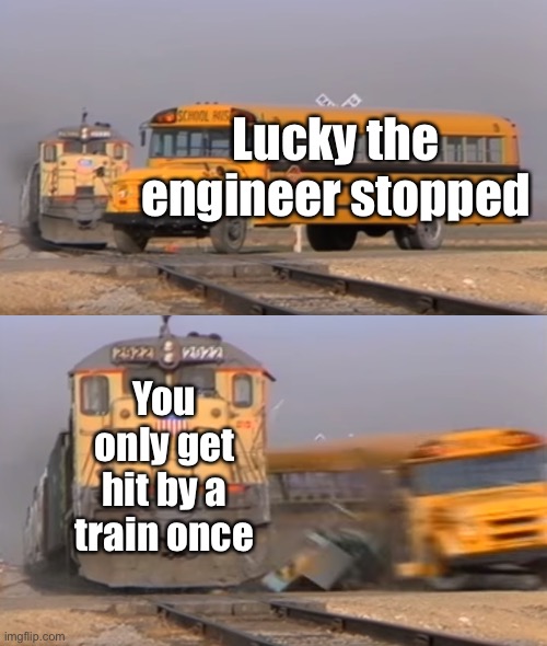A train hitting a school bus | Lucky the engineer stopped You only get hit by a train once | image tagged in a train hitting a school bus | made w/ Imgflip meme maker