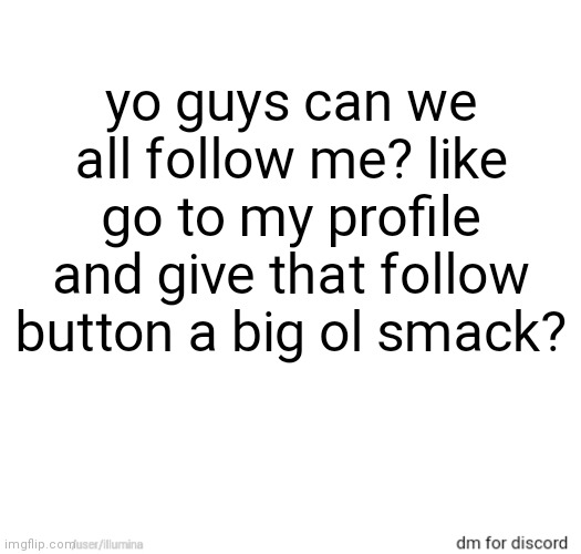 yo guys can we all follow me? like go to my profile and give that follow button a big ol smack? | made w/ Imgflip meme maker