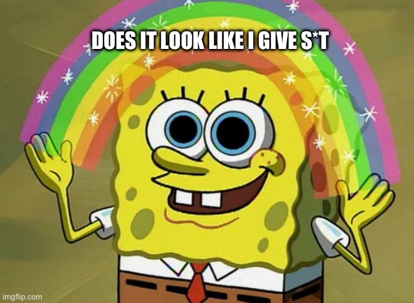 Does it look like I give s*t? | DOES IT LOOK LIKE I GIVE S*T | image tagged in memes,imagination spongebob,bruh,idk | made w/ Imgflip meme maker