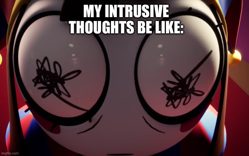 Pomni losing it | MY INTRUSIVE THOUGHTS BE LIKE: | image tagged in pomni losing it | made w/ Imgflip meme maker