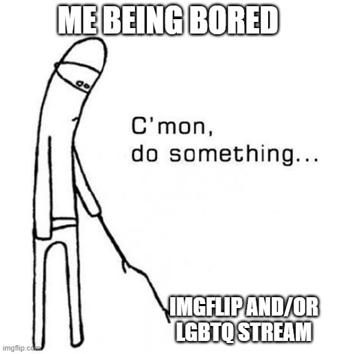 yeeeeeeeeeeeeeeeeeeeeeeeeeeeeeeeeeeeeeeeeeeeeeeee | ME BEING BORED; IMGFLIP AND/OR LGBTQ STREAM | image tagged in cmon do something,e | made w/ Imgflip meme maker