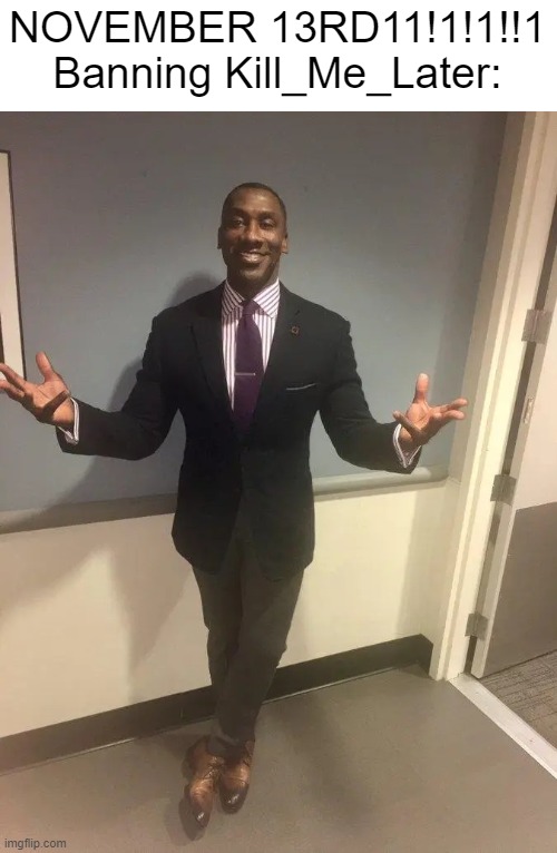 shannon sharpe | NOVEMBER 13RD11!1!1!!1
Banning Kill_Me_Later: | image tagged in shannon sharpe | made w/ Imgflip meme maker