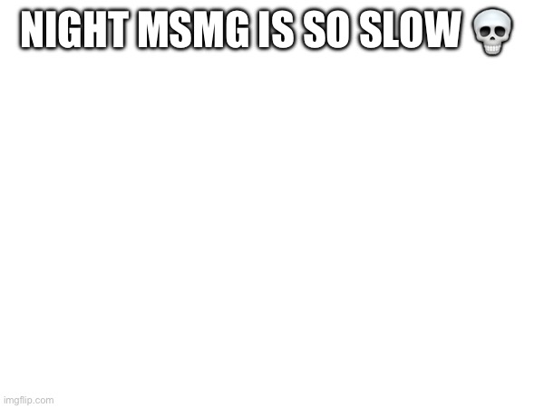 NIGHT MSMG IS SO SLOW 💀 | made w/ Imgflip meme maker