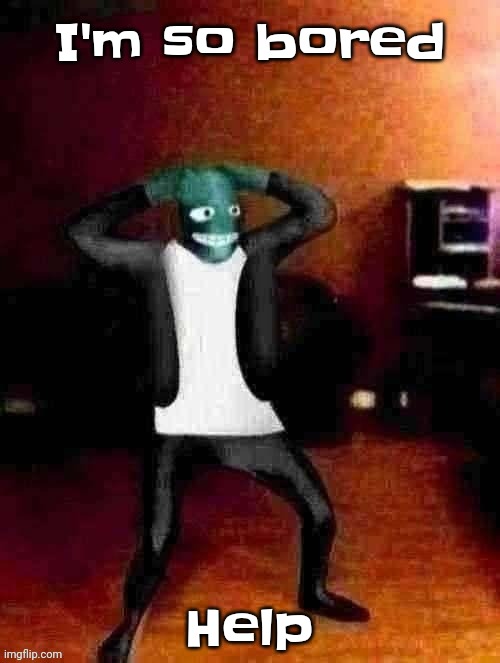 A | I'm so bored; Help | image tagged in osmosis jones wtf happened | made w/ Imgflip meme maker