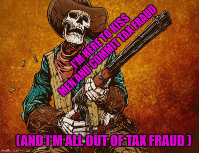 I'M HERE TO KISS MEN AND COMMIT TAX FRAUD; (AND I'M ALL OUT OF TAX FRAUD ) | made w/ Imgflip meme maker