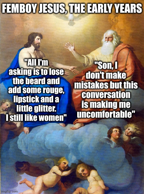 God and Jesus | FEMBOY JESUS, THE EARLY YEARS; "Son, I don't make mistakes but this conversation is making me
uncomfortable"; "All I'm asking is to lose the beard and add some rouge, lipstick and a little glitter. I still like women" | image tagged in god and jesus | made w/ Imgflip meme maker