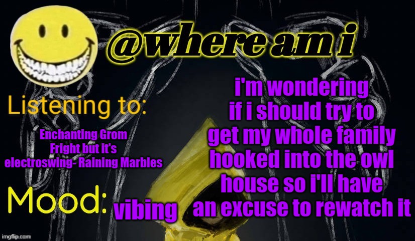 i need that excuse or i'll feel weird rewatching it | i'm wondering if i should try to get my whole family hooked into the owl house so i'll have an excuse to rewatch it; Enchanting Grom Fright but it's electroswing- Raining Marbles; vibing | image tagged in where am i announcement template updated,e | made w/ Imgflip meme maker