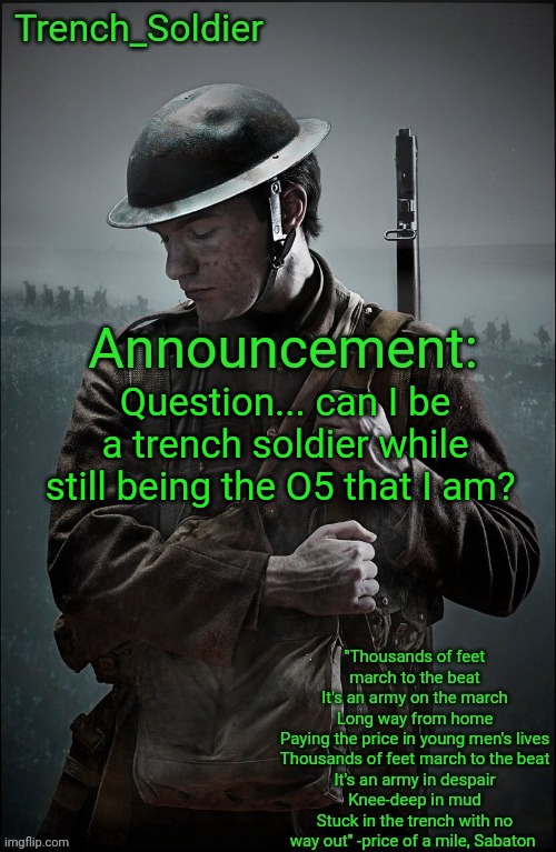 Trench_Soldier's Announcement template | Question... can I be a trench soldier while still being the O5 that I am? | image tagged in trench_soldier's announcement template | made w/ Imgflip meme maker