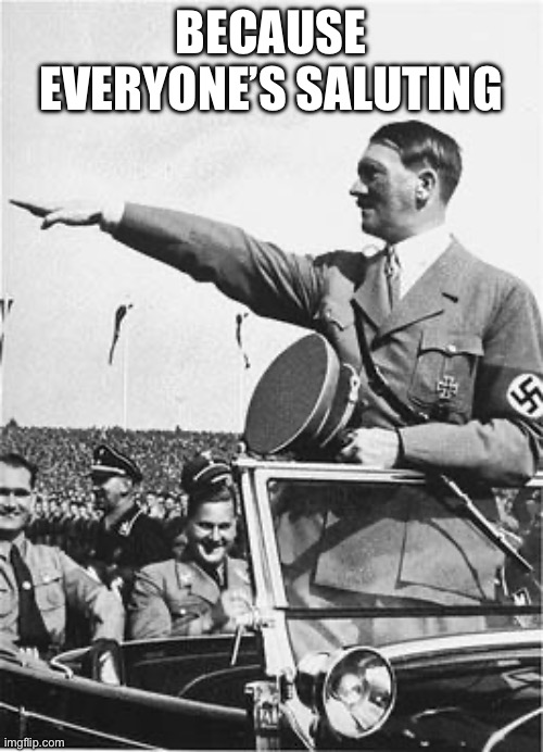 BECAUSE EVERYONE’S SALUTING | image tagged in nazi salute | made w/ Imgflip meme maker