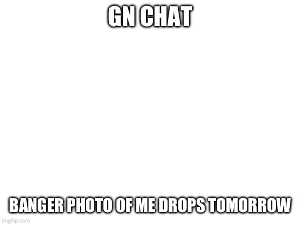 GN CHAT; BANGER PHOTO OF ME DROPS TOMORROW | made w/ Imgflip meme maker