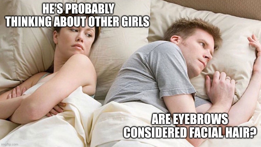 He's probably thinking about girls | HE'S PROBABLY THINKING ABOUT OTHER GIRLS; ARE EYEBROWS CONSIDERED FACIAL HAIR? | image tagged in he's probably thinking about girls | made w/ Imgflip meme maker