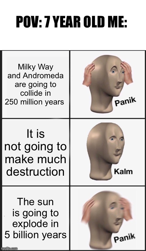 Panik Kalm Panik Meme | POV: 7 YEAR OLD ME:; Milky Way and Andromeda are going to collide in 250 million years; It is not going to make much destruction; The sun is going to explode in 5 billion years | image tagged in memes,panik kalm panik | made w/ Imgflip meme maker