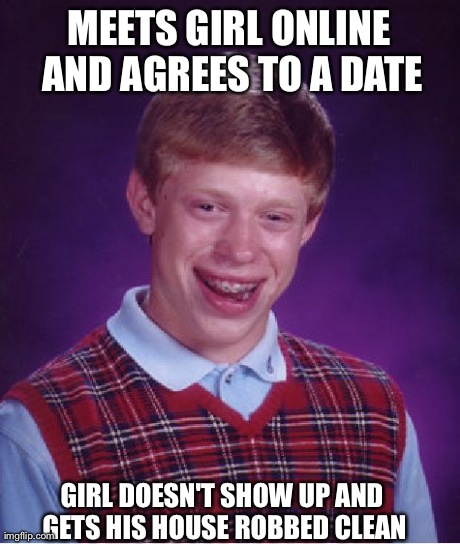 Bad Luck Brian Meme | MEETS GIRL ONLINE AND AGREES TO A DATE GIRL DOESN'T SHOW UP AND GETS HIS HOUSE ROBBED CLEAN | image tagged in memes,bad luck brian,AdviceAnimals | made w/ Imgflip meme maker