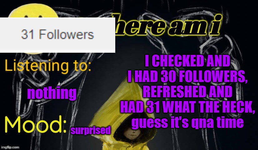 i bet literally none of you are curious about me :p | I CHECKED AND I HAD 30 FOLLOWERS, REFRESHED AND HAD 31 WHAT THE HECK, guess it's qna time; nothing; surprised | image tagged in where am i announcement template updated,e | made w/ Imgflip meme maker