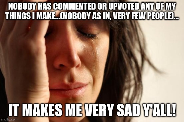 First World Problems | NOBODY HAS COMMENTED OR UPVOTED ANY OF MY THINGS I MAKE...(NOBODY AS IN, VERY FEW PEOPLE)... IT MAKES ME VERY SAD Y'ALL! | image tagged in yall_are_making_me_sad | made w/ Imgflip meme maker
