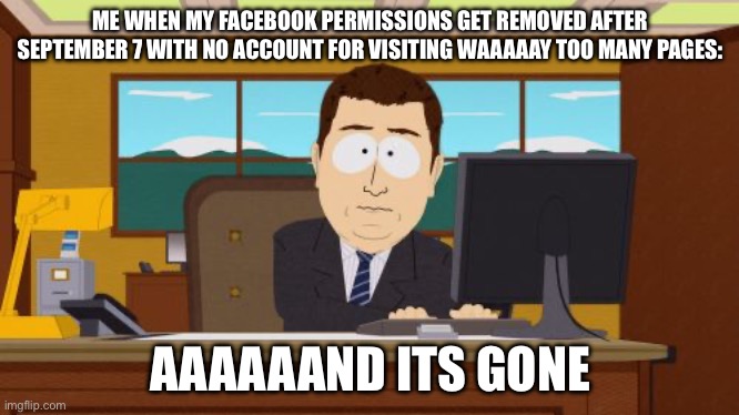 Facebook perms with no account be like! | ME WHEN MY FACEBOOK PERMISSIONS GET REMOVED AFTER SEPTEMBER 7 WITH NO ACCOUNT FOR VISITING WAAAAAY TOO MANY PAGES:; AAAAAAND ITS GONE | image tagged in memes,aaaaand its gone,funny | made w/ Imgflip meme maker