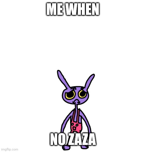 jax sadz | ME WHEN; NO ZAZA | image tagged in sadz jax | made w/ Imgflip meme maker