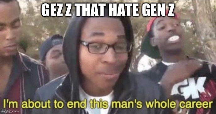 I’m about to end this man’s whole career | GEZ Z THAT HATE GEN Z | image tagged in i m about to end this man s whole career | made w/ Imgflip meme maker
