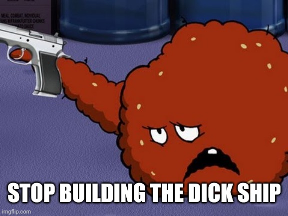 Meatwad with a gun | STOP BUILDING THE DICK SHIP | image tagged in meatwad with a gun | made w/ Imgflip meme maker