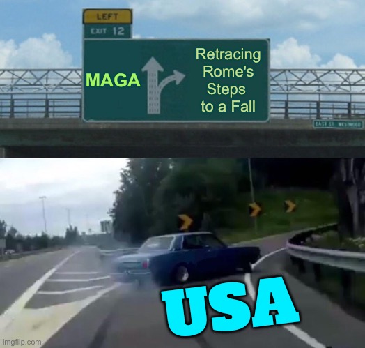 America Is Eerily Retracing Rome's Steps to a Fall (Politico). | MAGA; Retracing Rome's Steps 
to a Fall; USA | image tagged in memes,left exit 12 off ramp | made w/ Imgflip meme maker