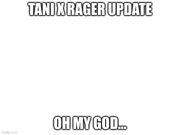 oh man.. | TANI X RAGER UPDATE; OH MY GOD... | made w/ Imgflip meme maker