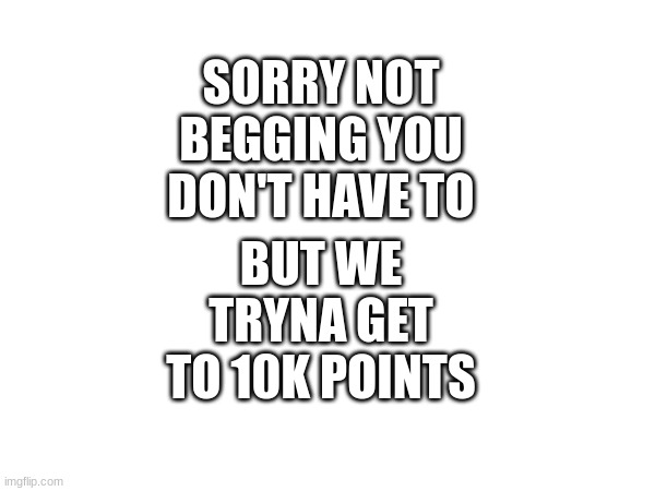 you don't have to bro | BUT WE TRYNA GET TO 10K POINTS; SORRY NOT BEGGING YOU DON'T HAVE TO | image tagged in yes,thx,10000 points,points,imgflip points | made w/ Imgflip meme maker