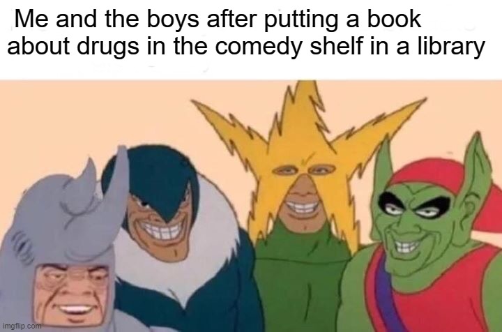 Me And The Boys Meme | Me and the boys after putting a book about drugs in the comedy shelf in a library | image tagged in memes,me and the boys | made w/ Imgflip meme maker