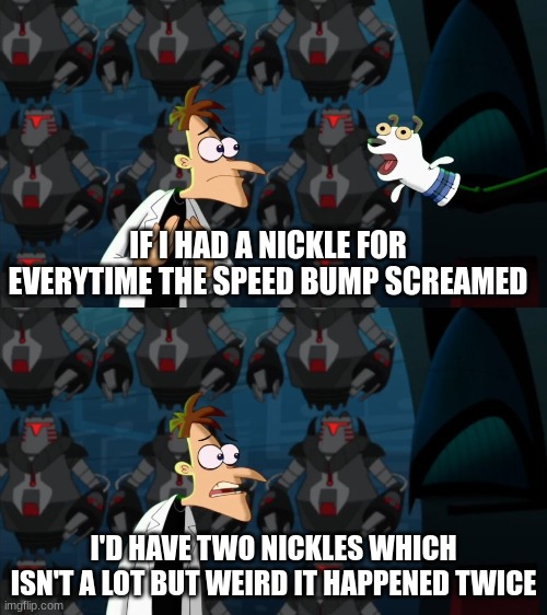 if i had a nickel for everytime | IF I HAD A NICKLE FOR EVERYTIME THE SPEED BUMP SCREAMED; I'D HAVE TWO NICKLES WHICH ISN'T A LOT BUT WEIRD IT HAPPENED TWICE | image tagged in if i had a nickel for everytime | made w/ Imgflip meme maker