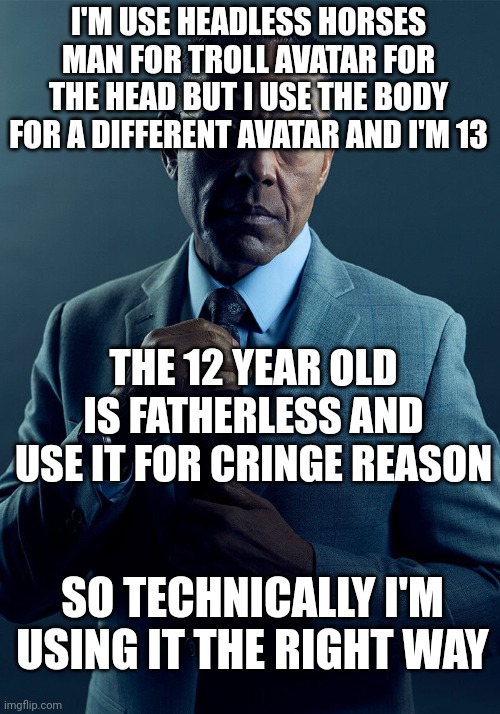 Gus Fring we are not the same | I'M USE HEADLESS HORSES MAN FOR TROLL AVATAR FOR THE HEAD BUT I USE THE BODY FOR A DIFFERENT AVATAR AND I'M 13 THE 12 YEAR OLD IS FATHERLESS | image tagged in gus fring we are not the same | made w/ Imgflip meme maker