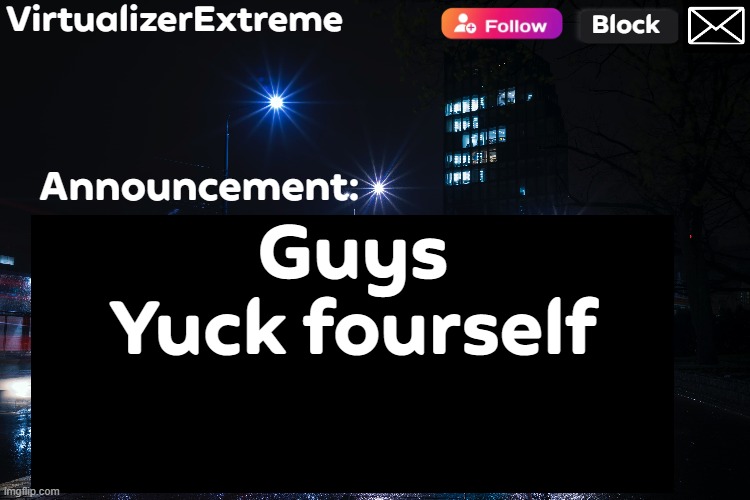 VirtualizerExtreme annnouncement (HD) | Guys
Yuck fourself | image tagged in virtualizerextreme annnouncement hd | made w/ Imgflip meme maker