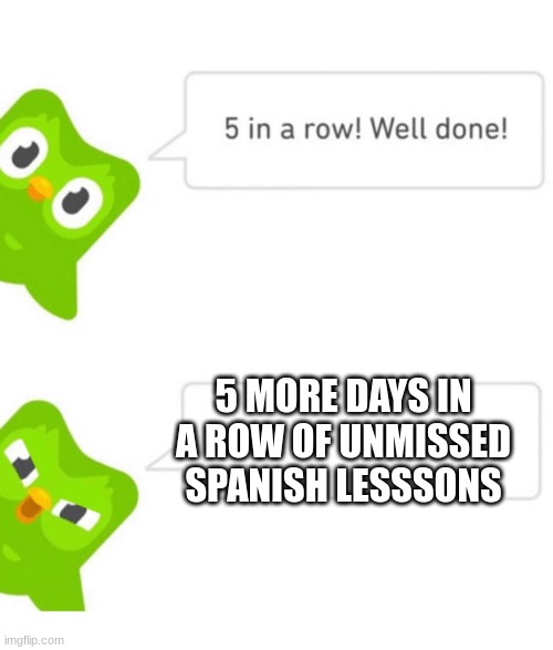 Don't miss your
spanish lessons or else | 5 MORE DAYS IN A ROW OF UNMISSED SPANISH LESSSONS | image tagged in duolingo 5 in a row,memes | made w/ Imgflip meme maker
