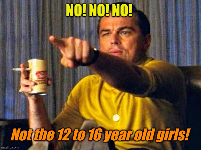 Leonardo Dicaprio pointing at tv | NO! NO! NO! Not the 12 to 16 year old girls! | image tagged in leonardo dicaprio pointing at tv | made w/ Imgflip meme maker