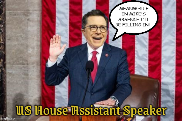 US House Assistant Speaker | MEANWHILE IN MIKE'S ABSENCE I'LL BE FILLING IN! US House Assistant Speaker | image tagged in anti-maga,stephen colbert,meanwhile,assistant speaker,mike johnson,biden won | made w/ Imgflip meme maker