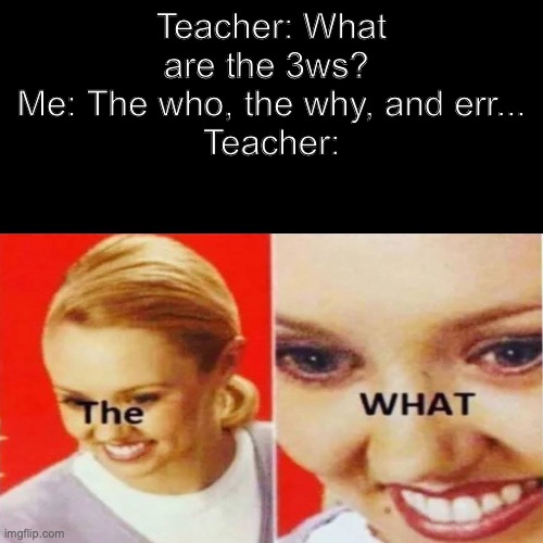 I mean, uhh, oh. Alr. | Teacher: What are the 3ws? 
Me: The who, the why, and err...
Teacher: | image tagged in the what,teachers,english,memes,funny,braincell eraser | made w/ Imgflip meme maker