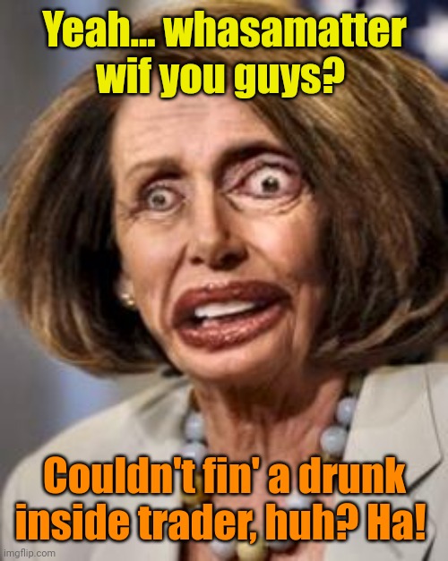 pelosi dead | Yeah... whasamatter wif you guys? Couldn't fin' a drunk inside trader, huh? Ha! | image tagged in pelosi dead | made w/ Imgflip meme maker