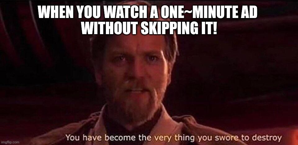 You've become the very thing you swore to destroy | WHEN YOU WATCH A ONE~MINUTE AD 
WITHOUT SKIPPING IT! | image tagged in you've become the very thing you swore to destroy | made w/ Imgflip meme maker
