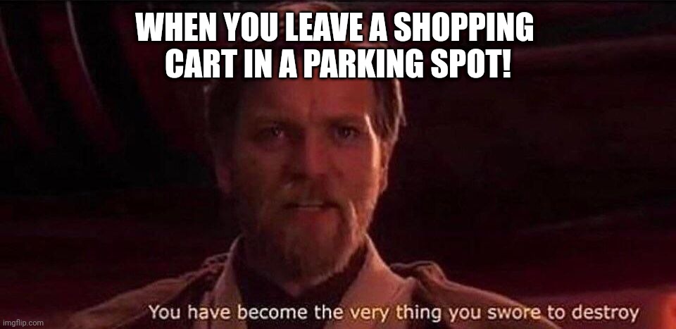 You've become the very thing you swore to destroy | WHEN YOU LEAVE A SHOPPING 
CART IN A PARKING SPOT! | image tagged in you've become the very thing you swore to destroy | made w/ Imgflip meme maker
