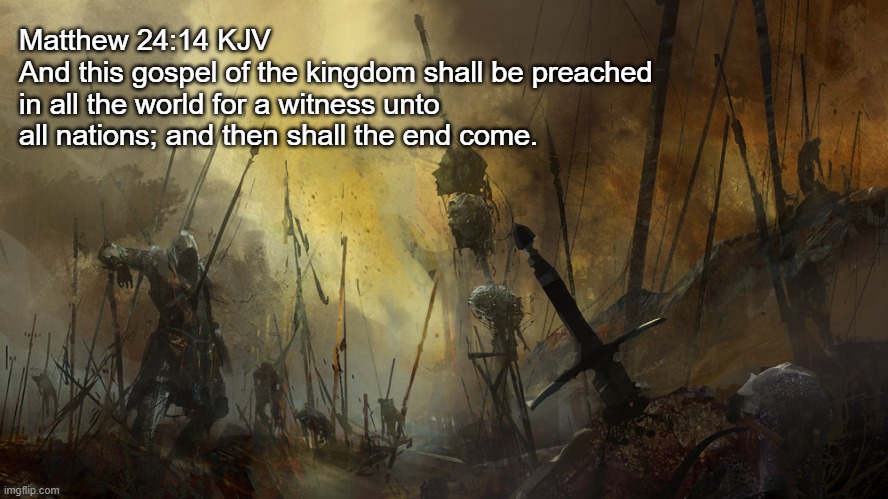 Bible Verse of the Day | Matthew 24:14 KJV
And this gospel of the kingdom shall be preached in all the world for a witness unto all nations; and then shall the end come. | image tagged in bible verse,bible verse of the day,god loves everyone period | made w/ Imgflip meme maker
