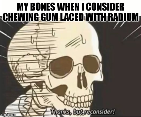 Radium chewing gum | MY BONES WHEN I CONSIDER CHEWING GUM LACED WITH RADIUM | image tagged in thanks but reconsider,radiation,geology,food memes,science | made w/ Imgflip meme maker