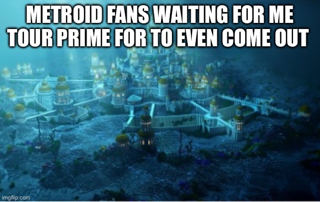 underwater city | METROID FANS WAITING FOR ME TOUR PRIME FOR TO EVEN COME OUT | image tagged in underwater city | made w/ Imgflip meme maker