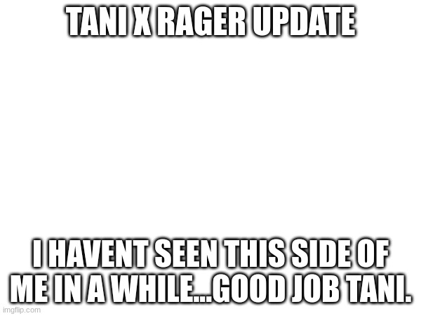 your gonna have to get tani for details... | TANI X RAGER UPDATE; I HAVENT SEEN THIS SIDE OF ME IN A WHILE...GOOD JOB TANI. | image tagged in oh wow are you actually reading these tags | made w/ Imgflip meme maker