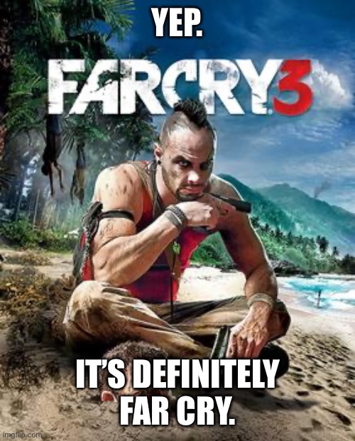 YEP. IT’S DEFINITELY FAR CRY. | made w/ Imgflip meme maker