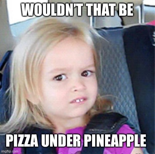 Confused Little Girl | WOULDN’T THAT BE PIZZA UNDER PINEAPPLE | image tagged in confused little girl | made w/ Imgflip meme maker