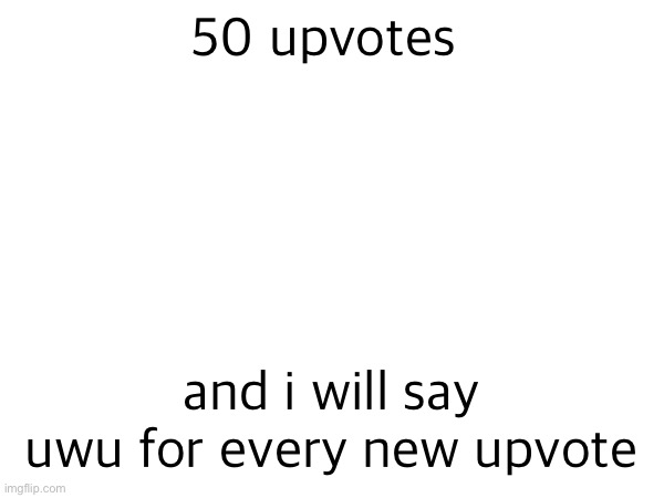 50 upvotes; and i will say uwu for every new upvote | made w/ Imgflip meme maker